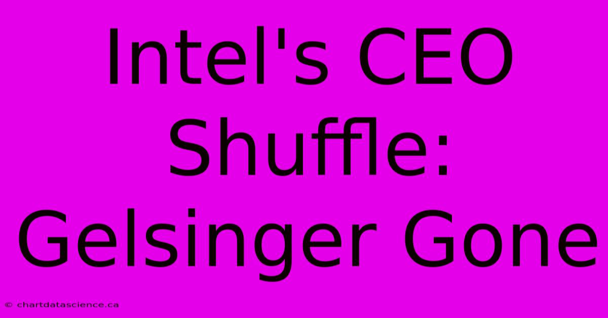 Intel's CEO Shuffle: Gelsinger Gone