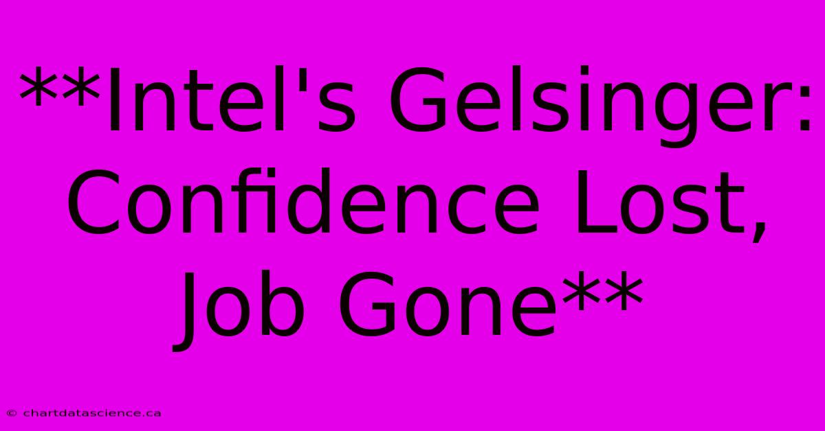 **Intel's Gelsinger: Confidence Lost, Job Gone**