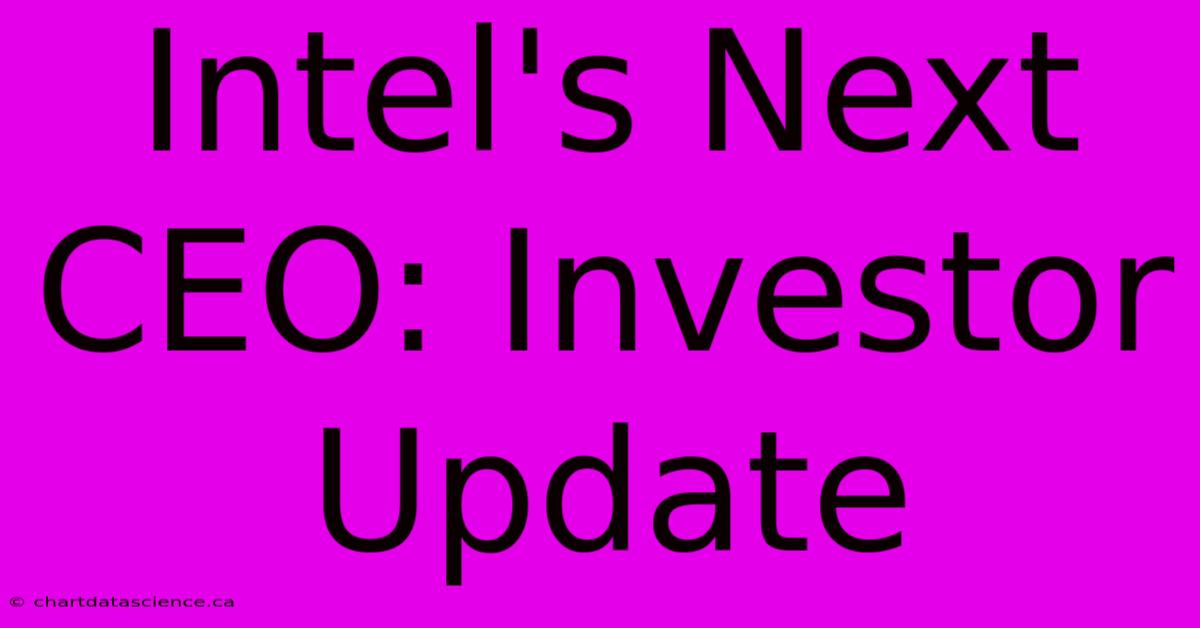 Intel's Next CEO: Investor Update