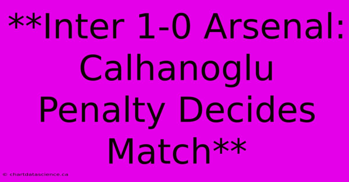 **Inter 1-0 Arsenal: Calhanoglu Penalty Decides Match**