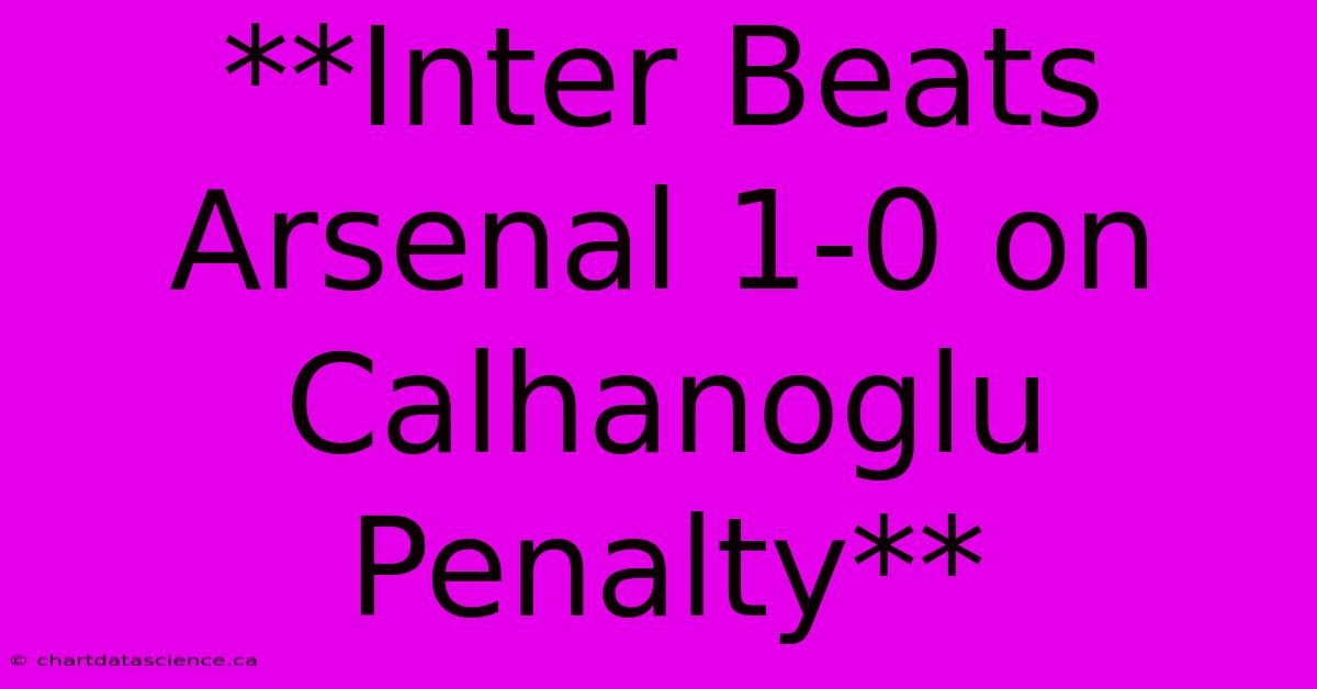 **Inter Beats Arsenal 1-0 On Calhanoglu Penalty**