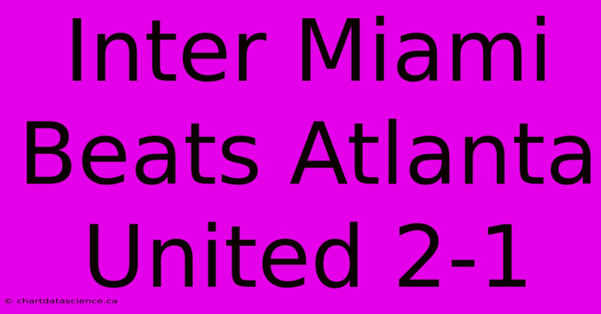 Inter Miami Beats Atlanta United 2-1 