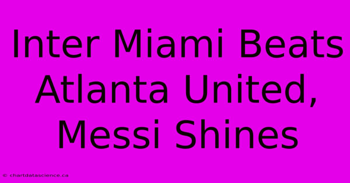 Inter Miami Beats Atlanta United, Messi Shines 