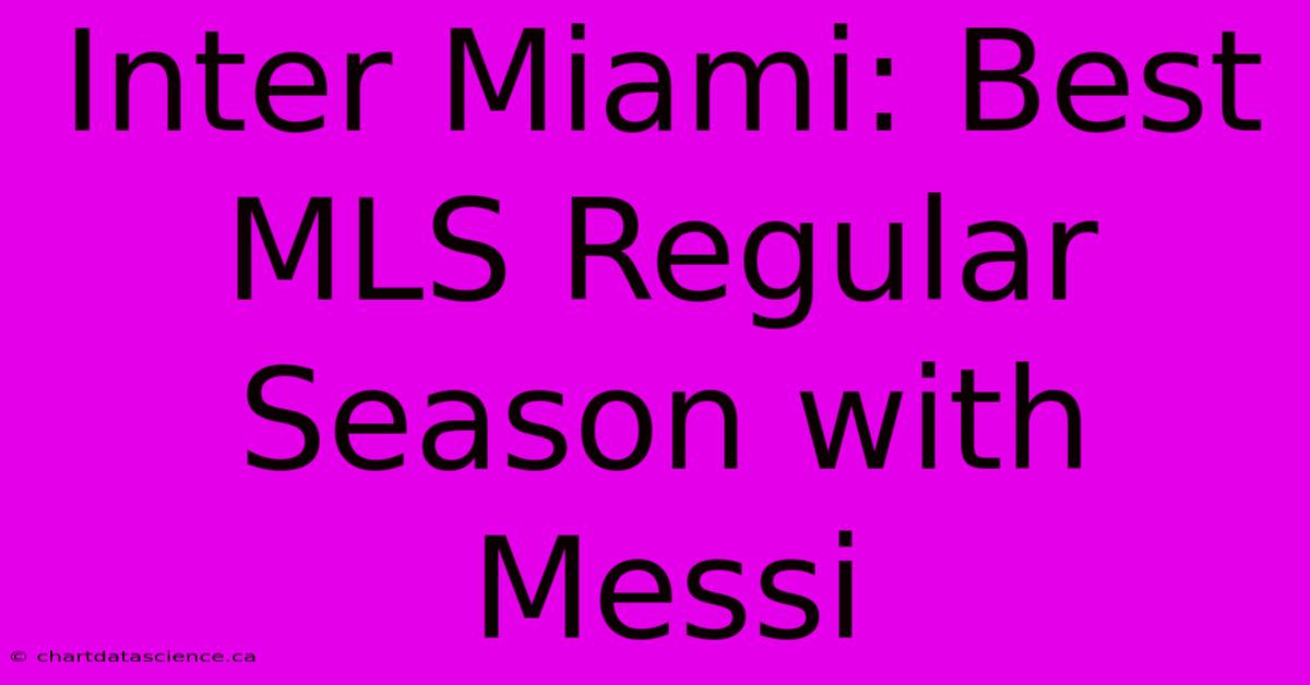 Inter Miami: Best MLS Regular Season With Messi