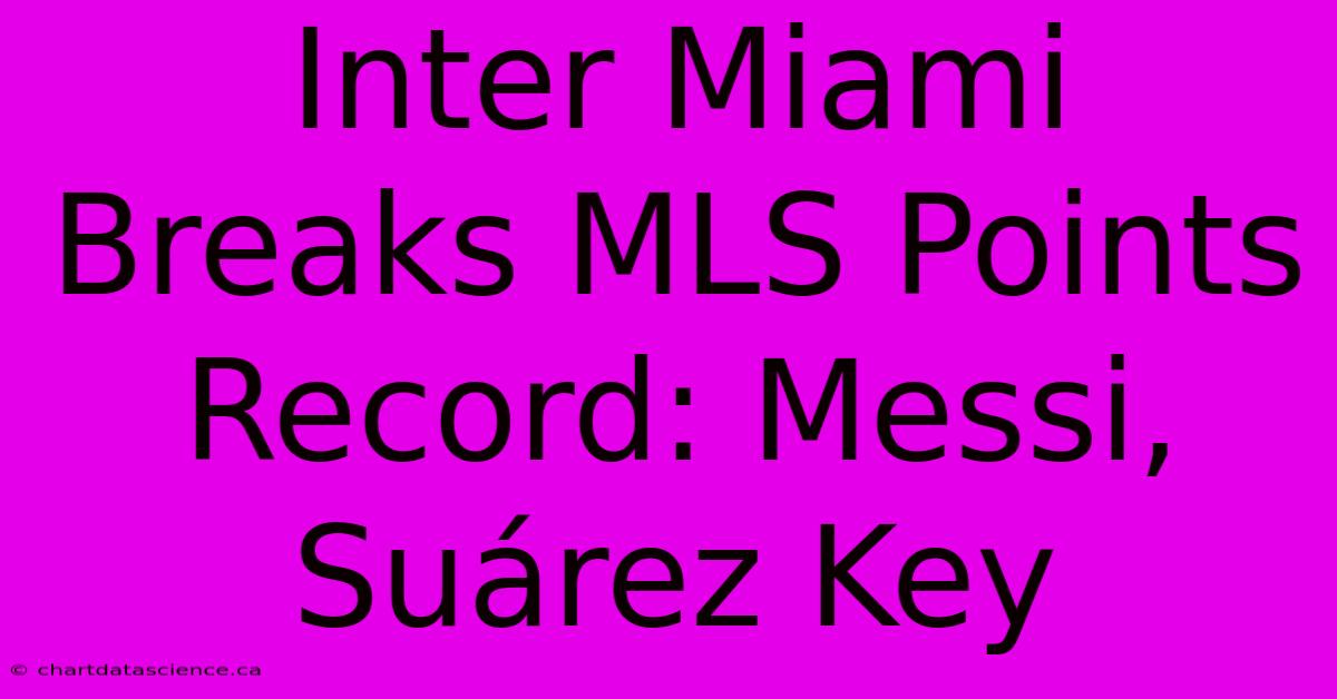 Inter Miami Breaks MLS Points Record: Messi, Suárez Key