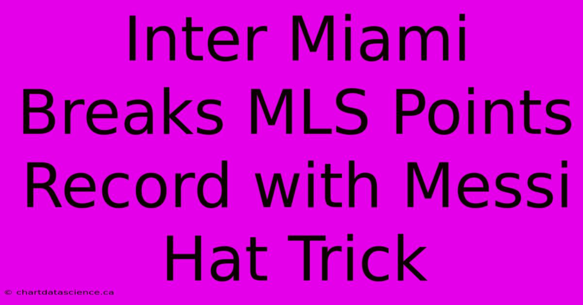 Inter Miami Breaks MLS Points Record With Messi Hat Trick