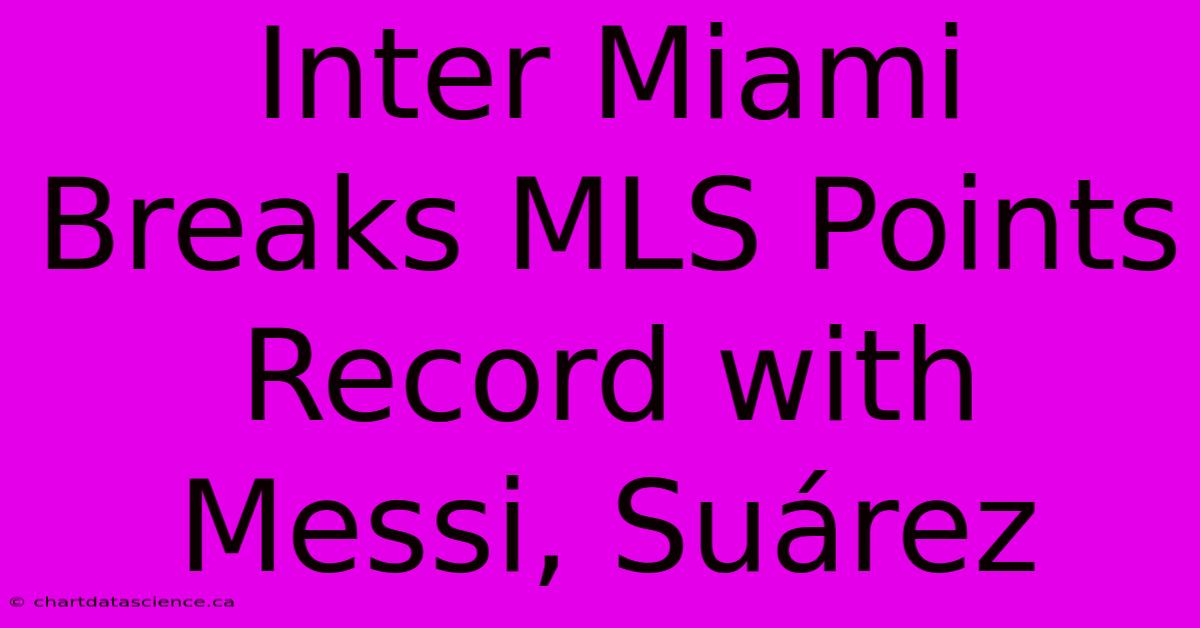 Inter Miami Breaks MLS Points Record With Messi, Suárez