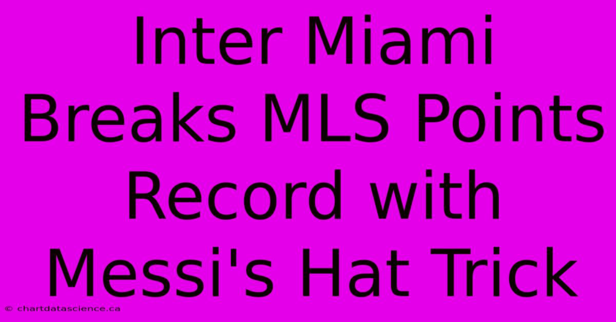 Inter Miami Breaks MLS Points Record With Messi's Hat Trick