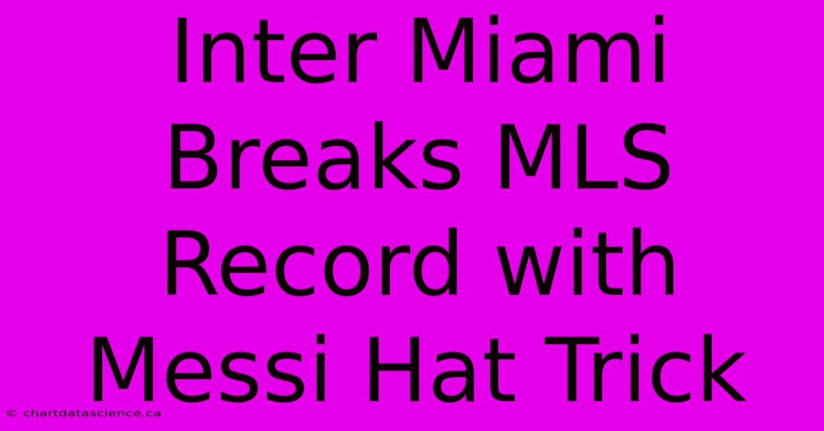 Inter Miami Breaks MLS Record With Messi Hat Trick