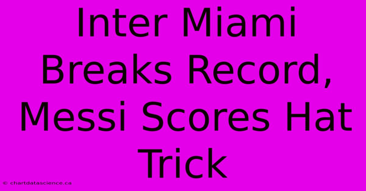 Inter Miami Breaks Record, Messi Scores Hat Trick