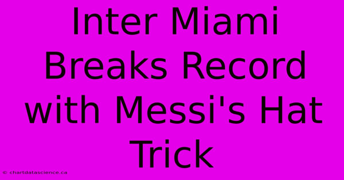 Inter Miami Breaks Record With Messi's Hat Trick 