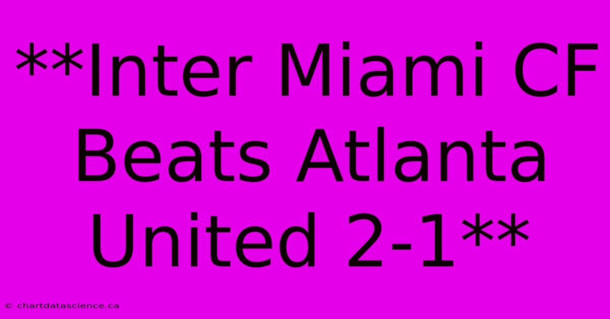 **Inter Miami CF Beats Atlanta United 2-1**