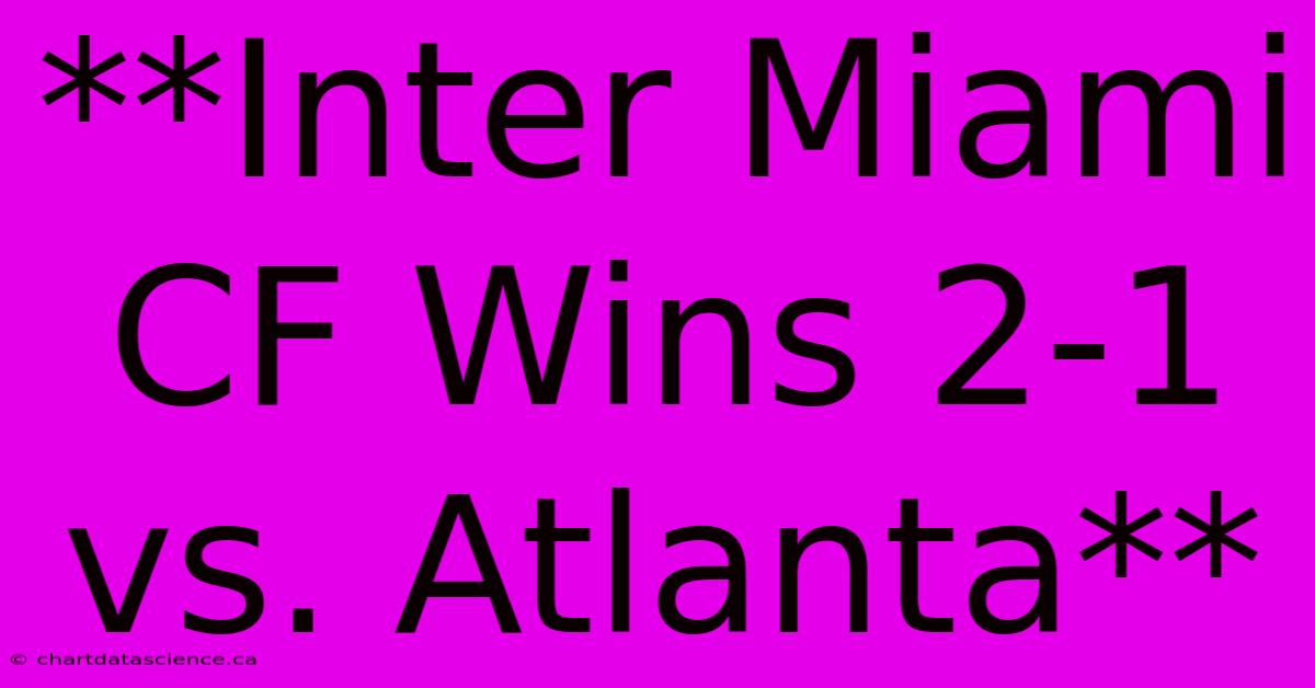 **Inter Miami CF Wins 2-1 Vs. Atlanta**