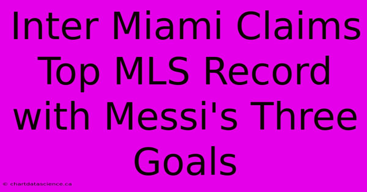 Inter Miami Claims Top MLS Record With Messi's Three Goals