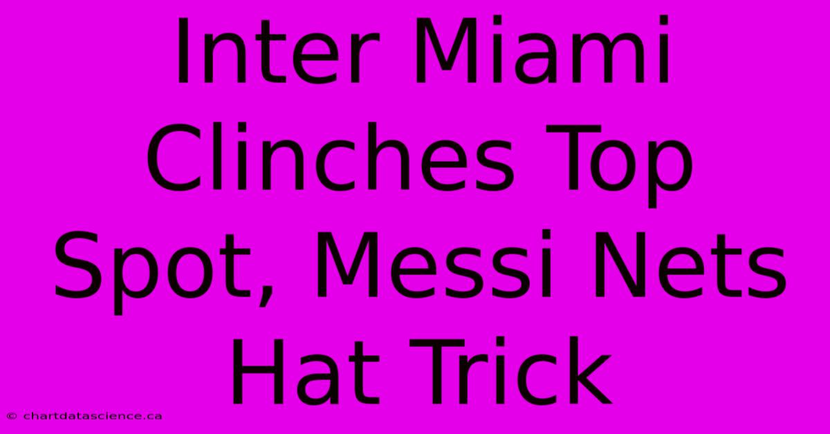 Inter Miami Clinches Top Spot, Messi Nets Hat Trick