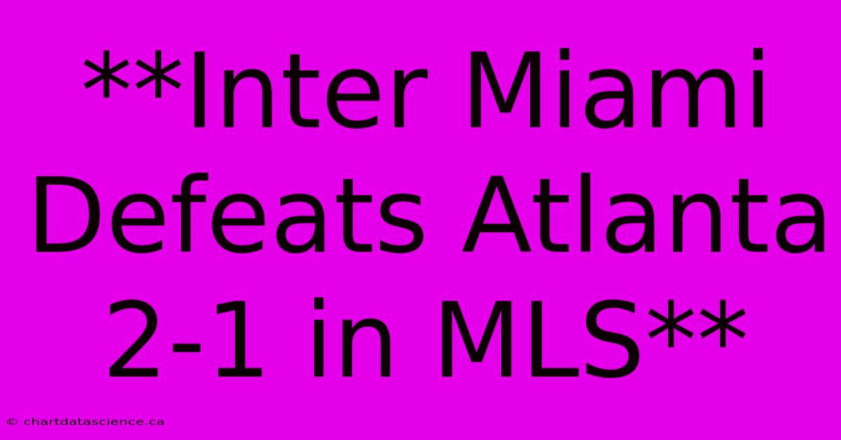 **Inter Miami Defeats Atlanta 2-1 In MLS**