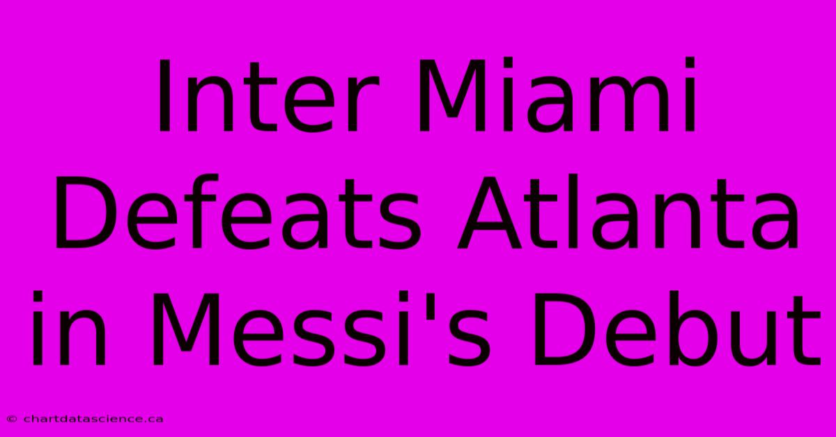 Inter Miami Defeats Atlanta In Messi's Debut