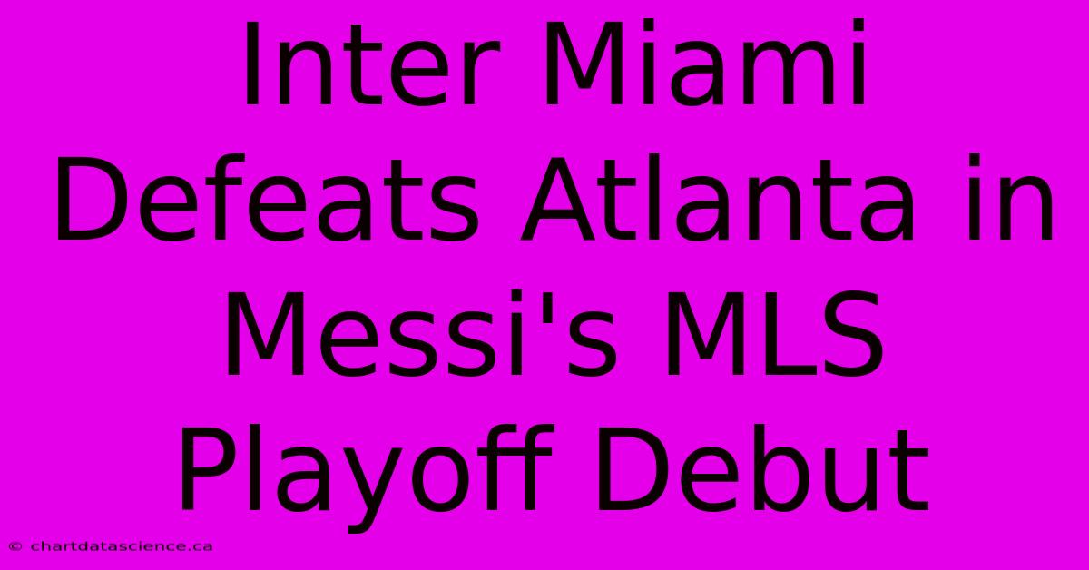 Inter Miami Defeats Atlanta In Messi's MLS Playoff Debut