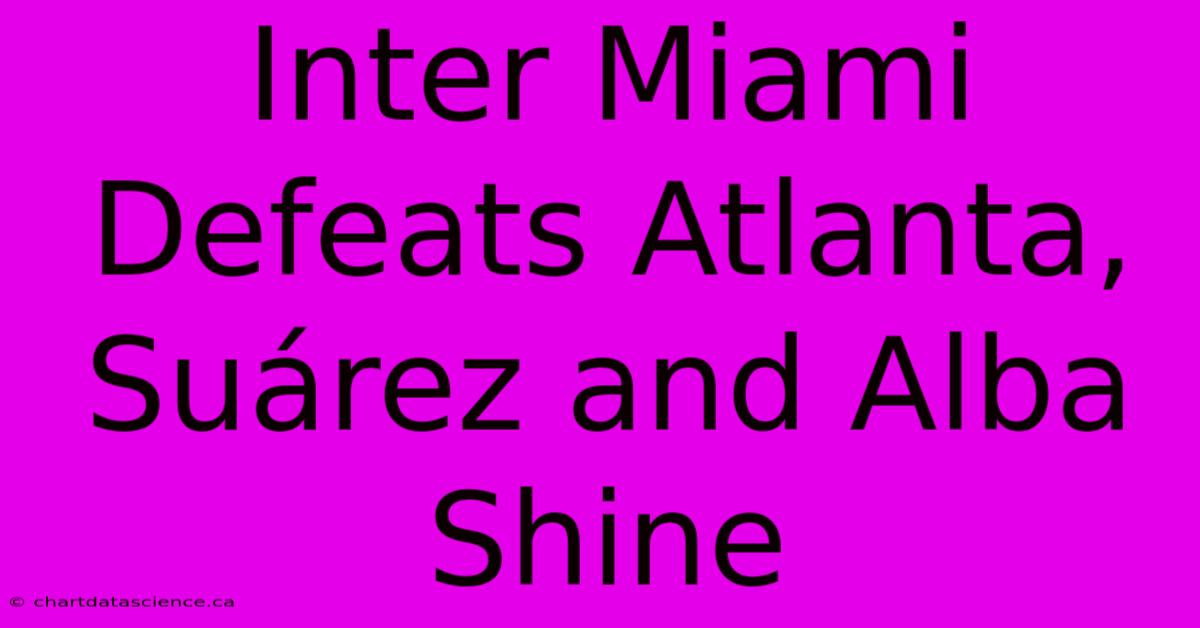 Inter Miami Defeats Atlanta, Suárez And Alba Shine