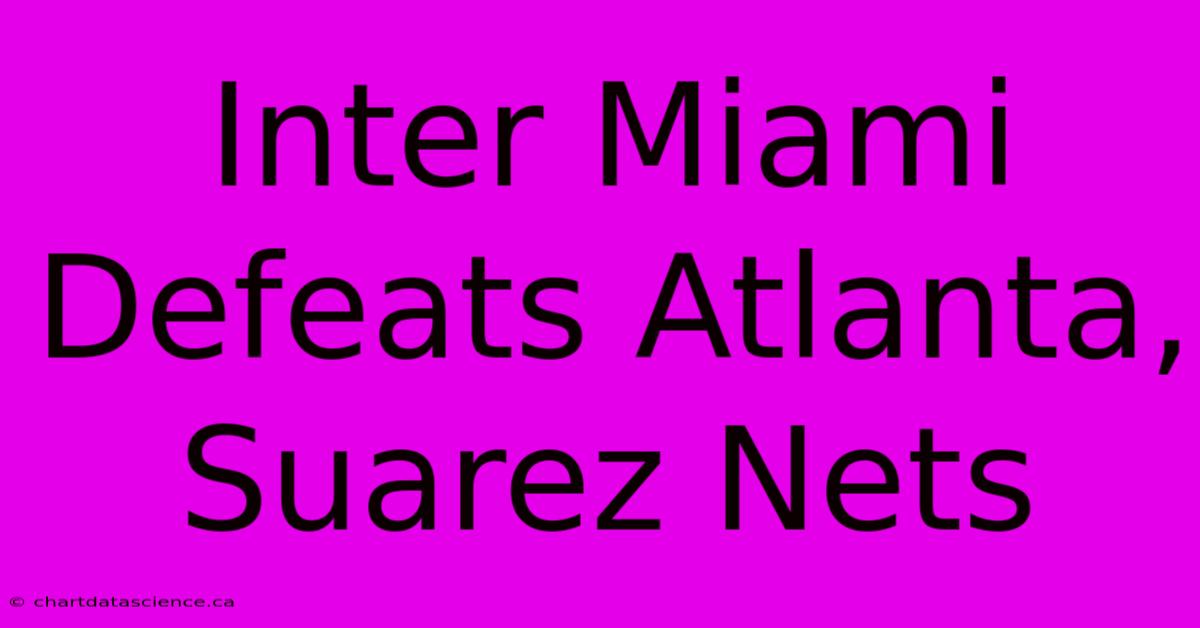 Inter Miami Defeats Atlanta, Suarez Nets