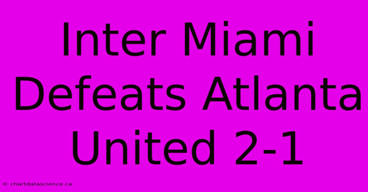 Inter Miami Defeats Atlanta United 2-1