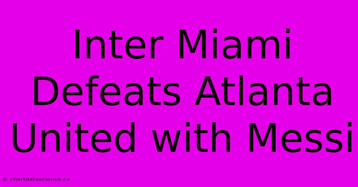 Inter Miami Defeats Atlanta United With Messi