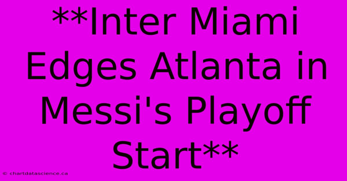 **Inter Miami Edges Atlanta In Messi's Playoff Start**