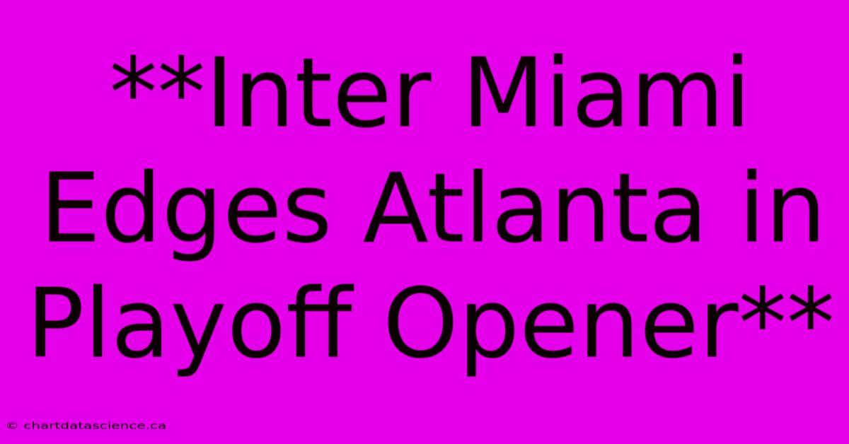 **Inter Miami Edges Atlanta In Playoff Opener** 