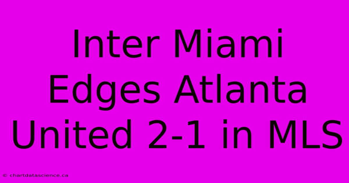 Inter Miami Edges Atlanta United 2-1 In MLS 