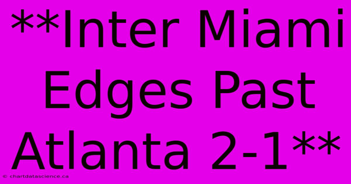 **Inter Miami Edges Past Atlanta 2-1**