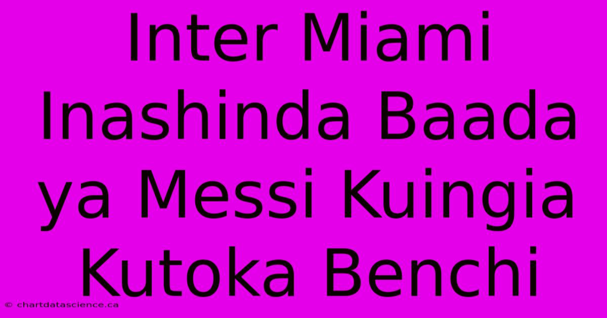 Inter Miami Inashinda Baada Ya Messi Kuingia Kutoka Benchi 