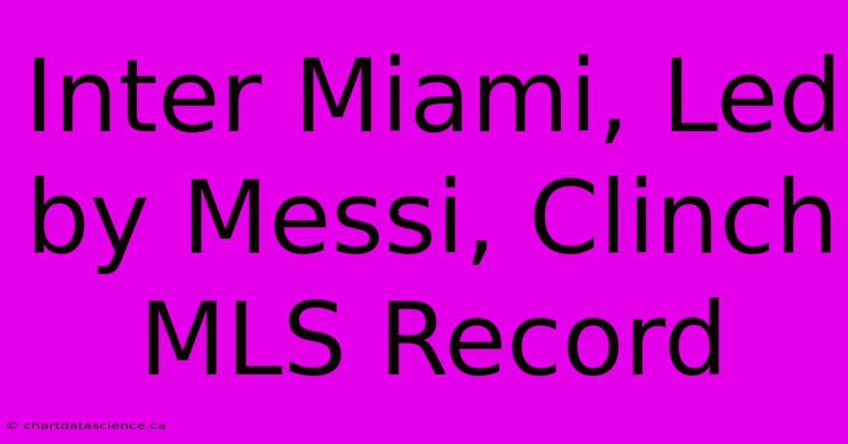 Inter Miami, Led By Messi, Clinch MLS Record