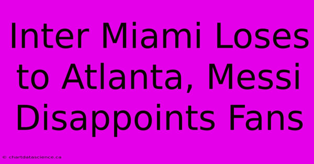 Inter Miami Loses To Atlanta, Messi Disappoints Fans