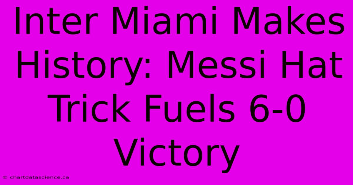 Inter Miami Makes History: Messi Hat Trick Fuels 6-0 Victory