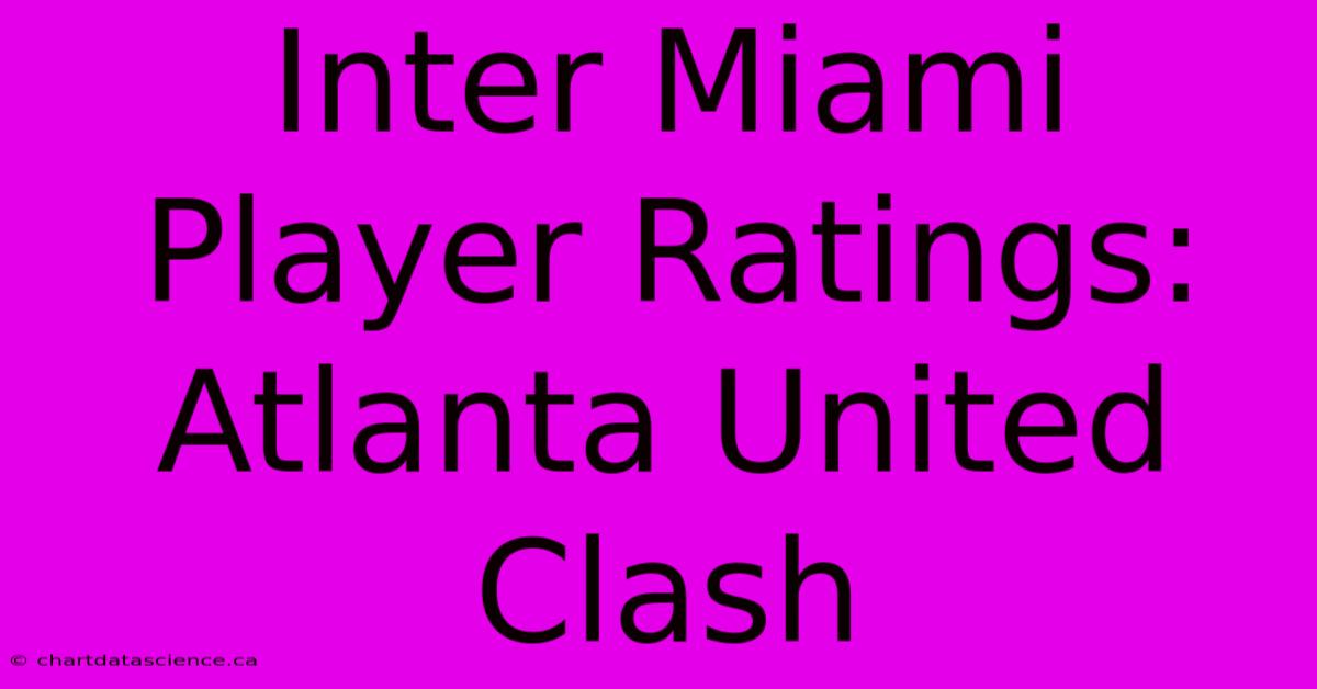 Inter Miami Player Ratings: Atlanta United Clash