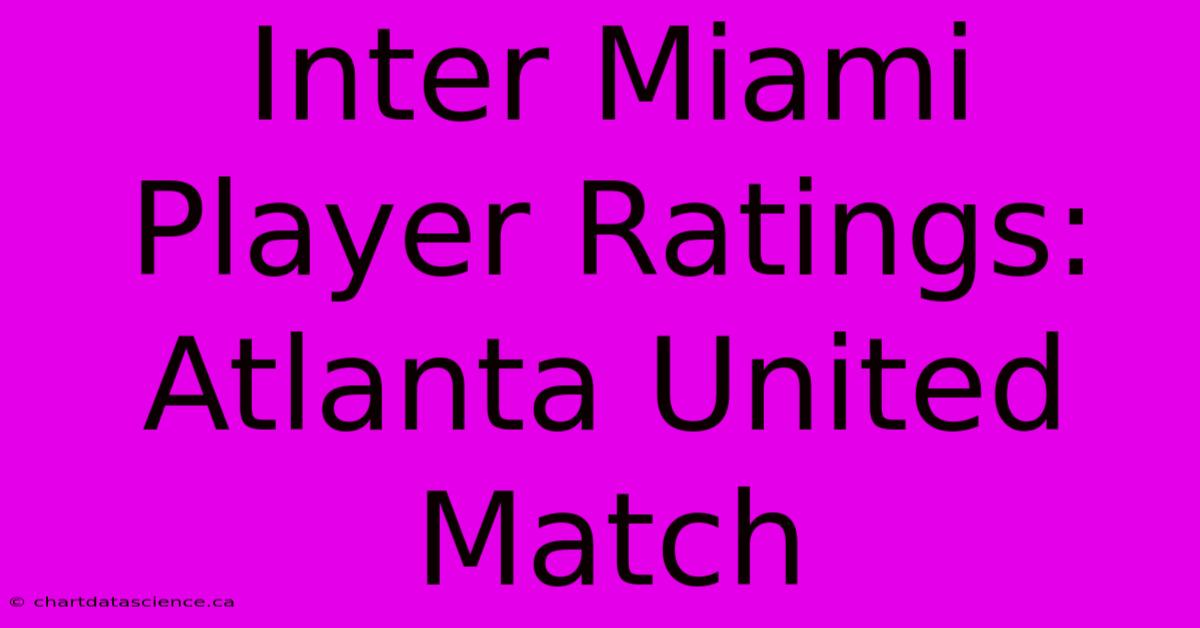 Inter Miami Player Ratings: Atlanta United Match