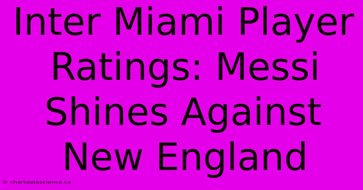 Inter Miami Player Ratings: Messi Shines Against New England