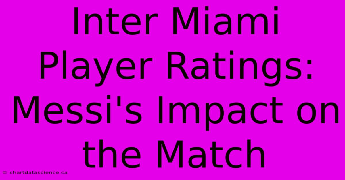 Inter Miami Player Ratings: Messi's Impact On The Match