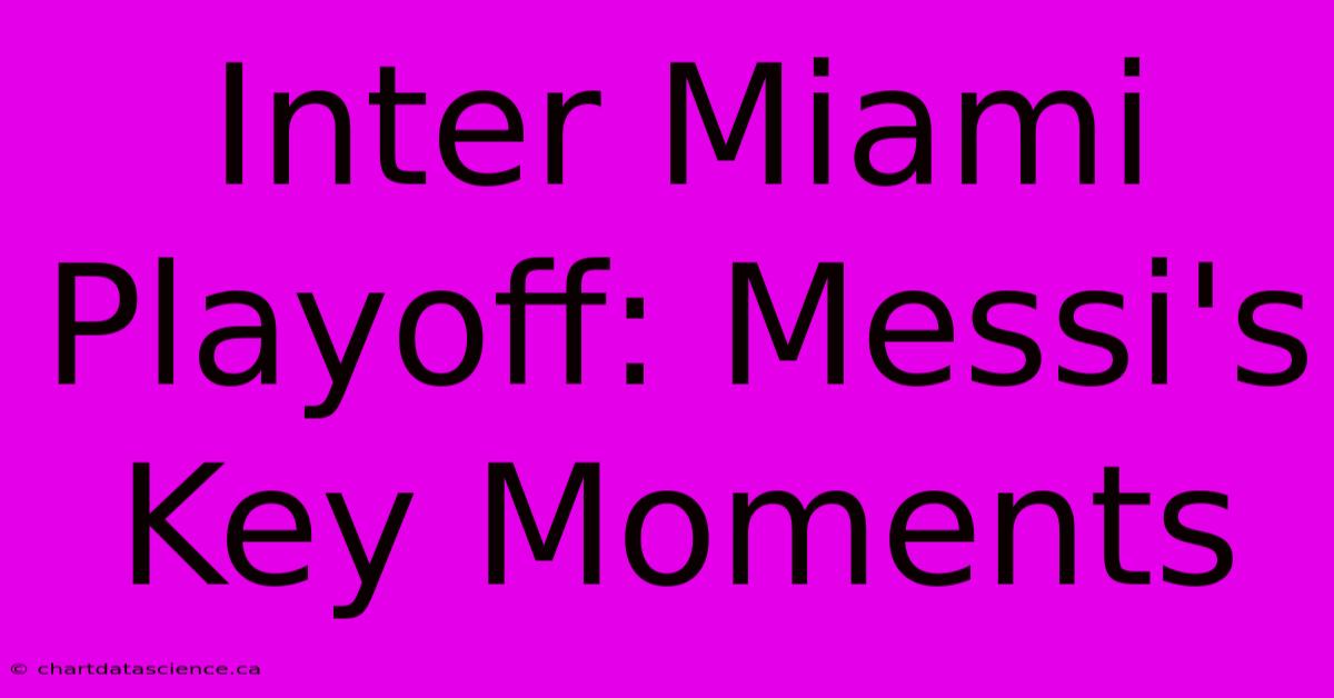 Inter Miami Playoff: Messi's Key Moments 