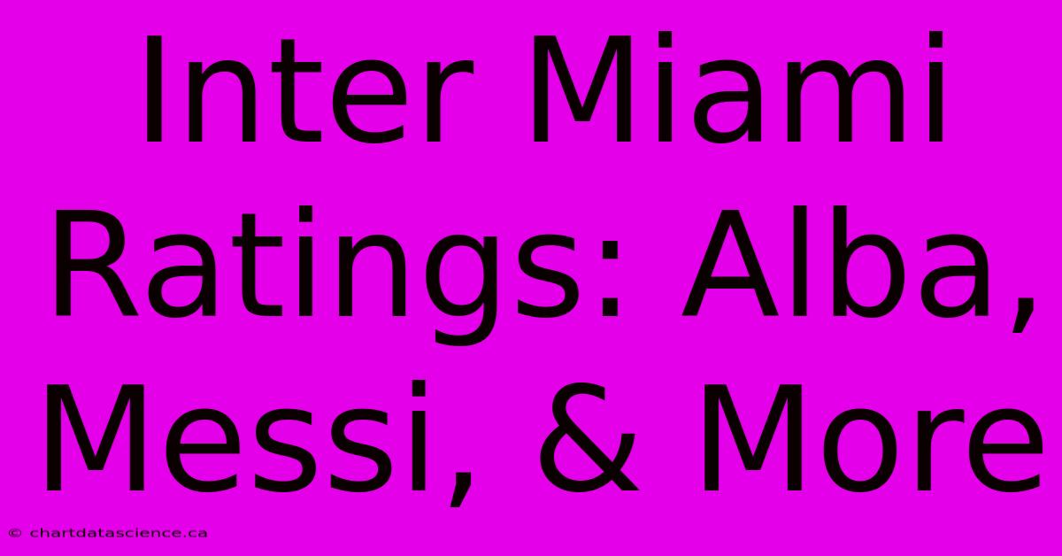 Inter Miami Ratings: Alba, Messi, & More