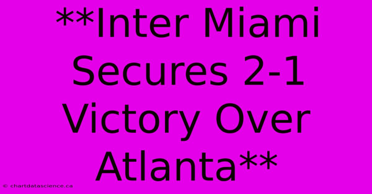 **Inter Miami Secures 2-1 Victory Over Atlanta** 