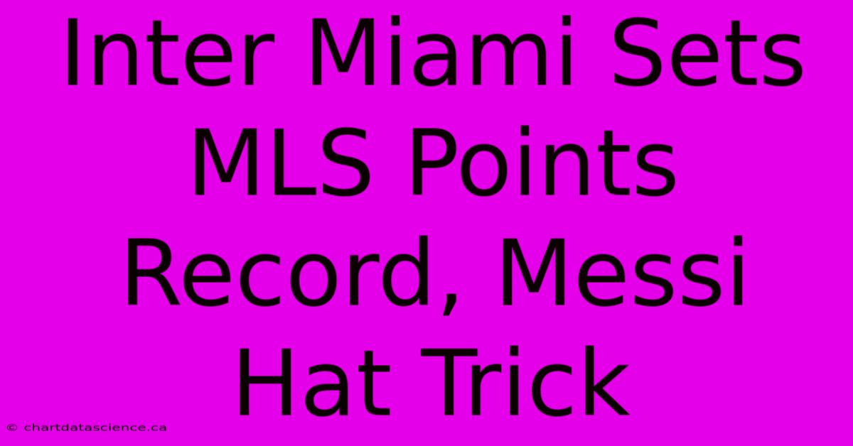 Inter Miami Sets MLS Points Record, Messi Hat Trick