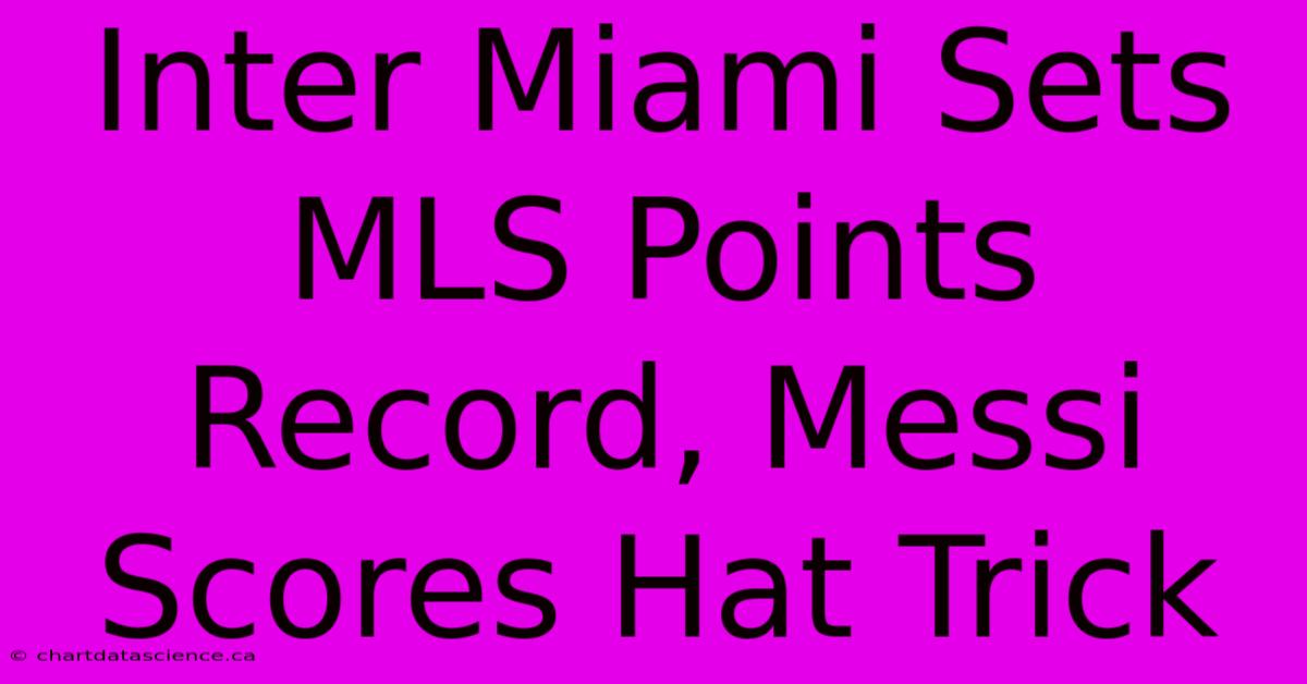 Inter Miami Sets MLS Points Record, Messi Scores Hat Trick