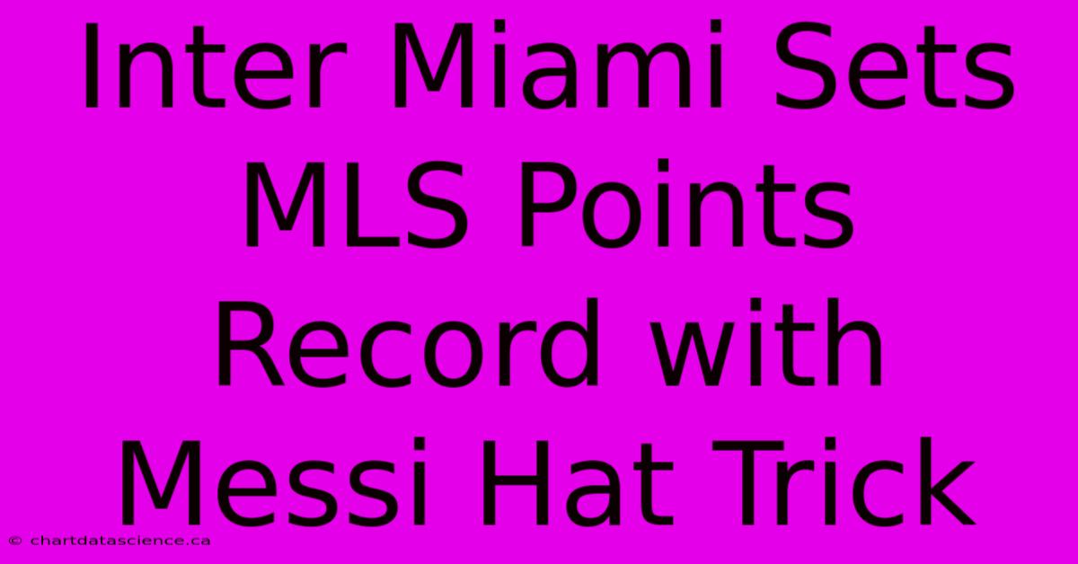 Inter Miami Sets MLS Points Record With Messi Hat Trick