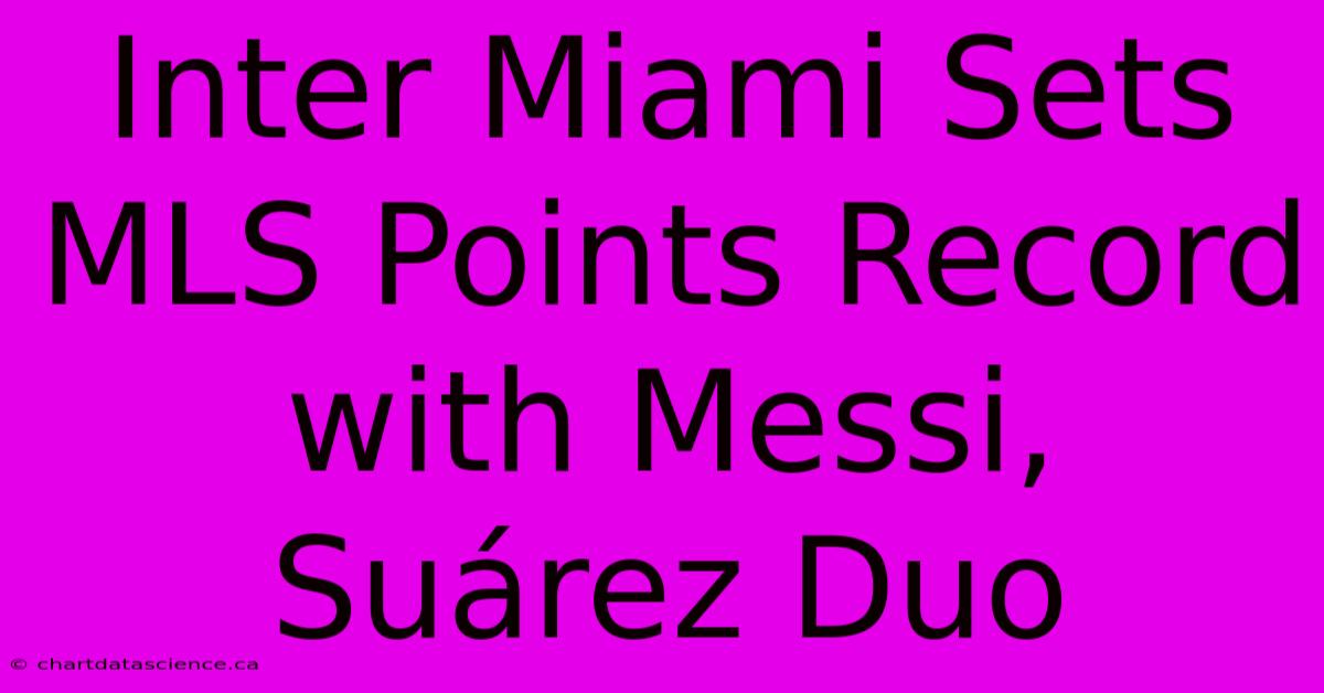 Inter Miami Sets MLS Points Record With Messi, Suárez Duo