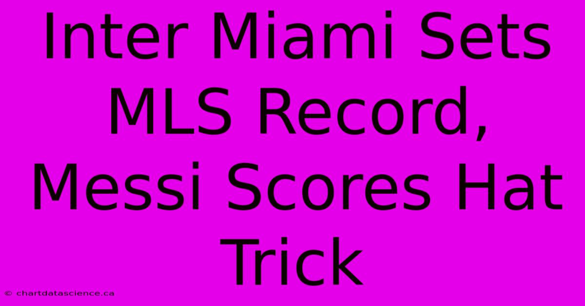 Inter Miami Sets MLS Record, Messi Scores Hat Trick