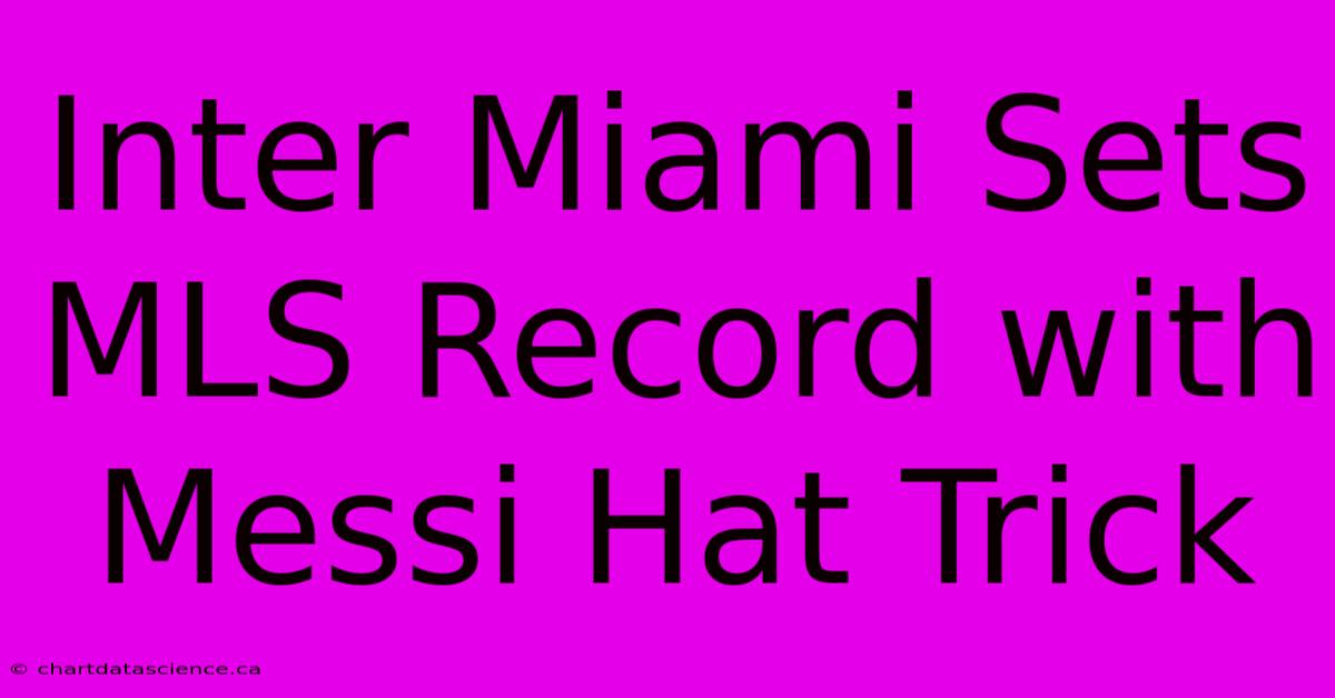 Inter Miami Sets MLS Record With Messi Hat Trick