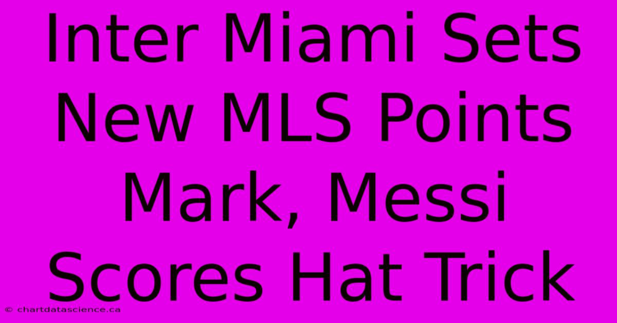 Inter Miami Sets New MLS Points Mark, Messi Scores Hat Trick