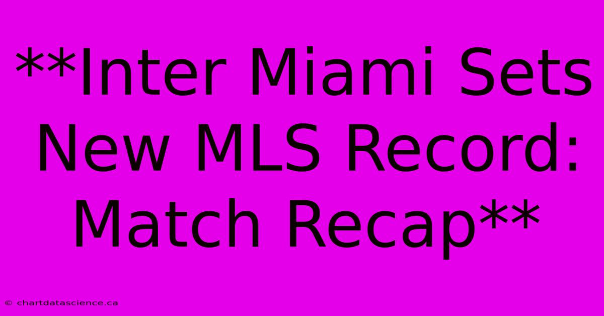 **Inter Miami Sets New MLS Record: Match Recap**