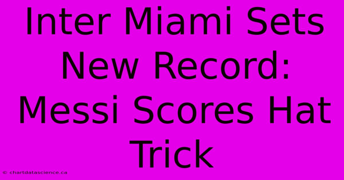 Inter Miami Sets New Record: Messi Scores Hat Trick